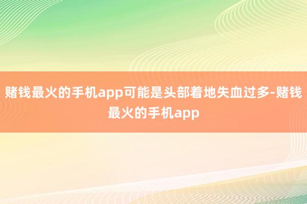 赌钱最火的手机app可能是头部着地失血过多-赌钱最火的手机app