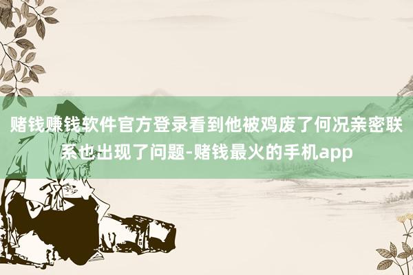 赌钱赚钱软件官方登录看到他被鸡废了何况亲密联系也出现了问题-赌钱最火的手机app