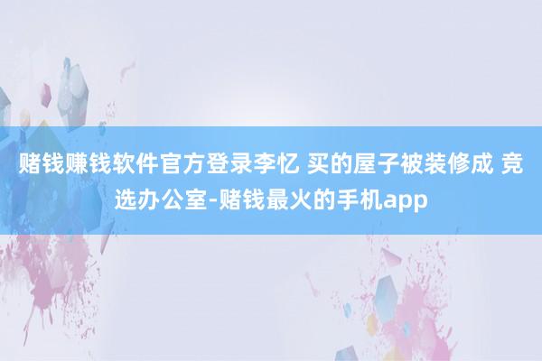 赌钱赚钱软件官方登录李忆 买的屋子被装修成 竞选办公室-赌钱最火的手机app