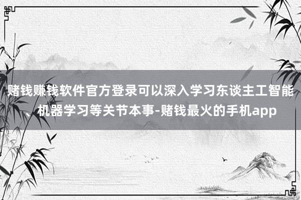 赌钱赚钱软件官方登录可以深入学习东谈主工智能、机器学习等关节本事-赌钱最火的手机app