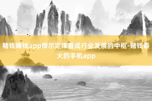 赌钱赚钱app摩尔定律看成行业发展的中枢-赌钱最火的手机app