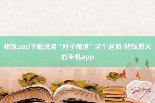 赌钱app下载找到“对于微信”这个选项-赌钱最火的手机app