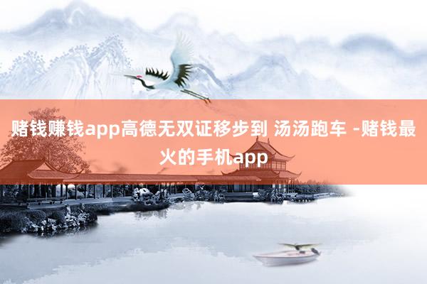 赌钱赚钱app高德无双证移步到 汤汤跑车 -赌钱最火的手机app