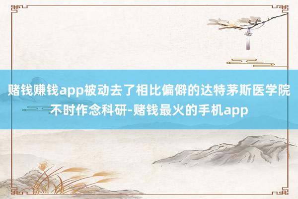 赌钱赚钱app被动去了相比偏僻的达特茅斯医学院不时作念科研-赌钱最火的手机app