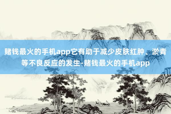 赌钱最火的手机app它有助于减少皮肤红肿、淤青等不良反应的发生-赌钱最火的手机app