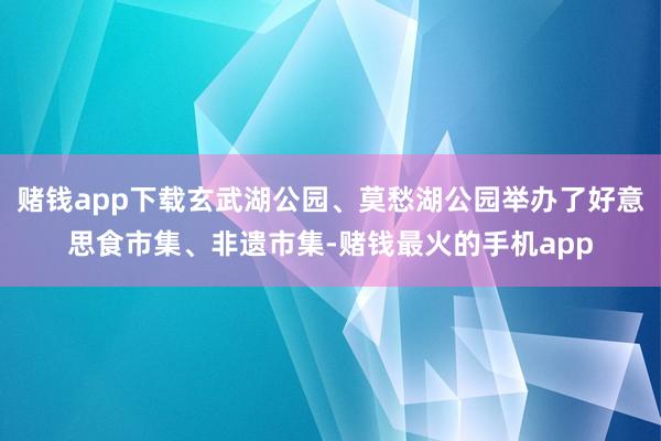 赌钱app下载玄武湖公园、莫愁湖公园举办了好意思食市集、非遗市集-赌钱最火的手机app