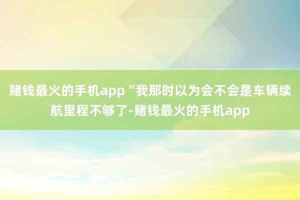 赌钱最火的手机app“我那时以为会不会是车辆续航里程不够了-赌钱最火的手机app