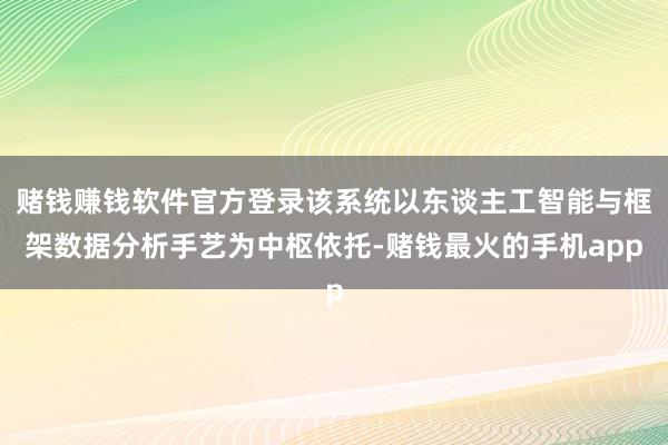 赌钱赚钱软件官方登录该系统以东谈主工智能与框架数据分析手艺为中枢依托-赌钱最火的手机app