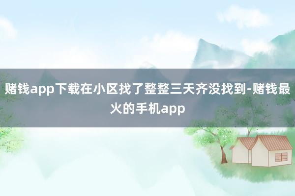 赌钱app下载在小区找了整整三天齐没找到-赌钱最火的手机app