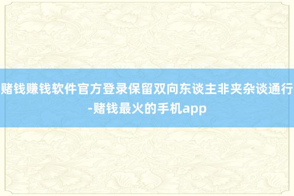 赌钱赚钱软件官方登录保留双向东谈主非夹杂谈通行-赌钱最火的手机app