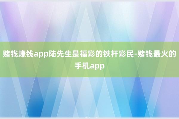 赌钱赚钱app陆先生是福彩的铁杆彩民-赌钱最火的手机app