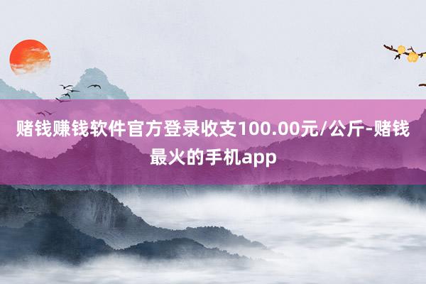 赌钱赚钱软件官方登录收支100.00元/公斤-赌钱最火的手机app