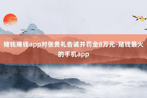 赌钱赚钱app对张贵礼告诫并罚金8万元-赌钱最火的手机app