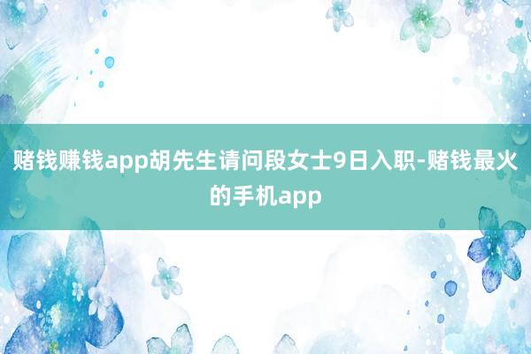 赌钱赚钱app胡先生请问段女士9日入职-赌钱最火的手机app