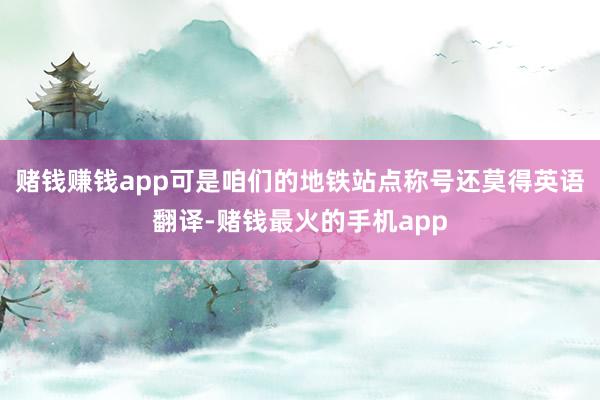 赌钱赚钱app可是咱们的地铁站点称号还莫得英语翻译-赌钱最火的手机app