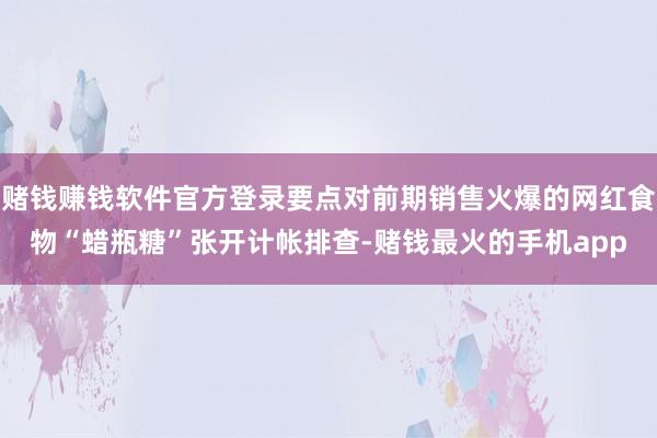 赌钱赚钱软件官方登录要点对前期销售火爆的网红食物“蜡瓶糖”张开计帐排查-赌钱最火的手机app