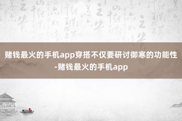 赌钱最火的手机app穿搭不仅要研讨御寒的功能性-赌钱最火的手机app