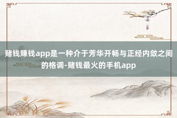 赌钱赚钱app是一种介于芳华开畅与正经内敛之间的格调-赌钱最火的手机app