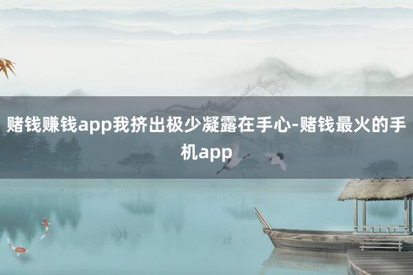 赌钱赚钱app我挤出极少凝露在手心-赌钱最火的手机app