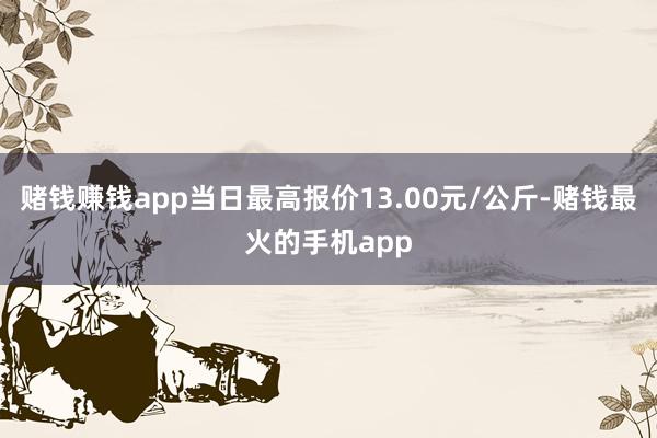 赌钱赚钱app当日最高报价13.00元/公斤-赌钱最火的手机app