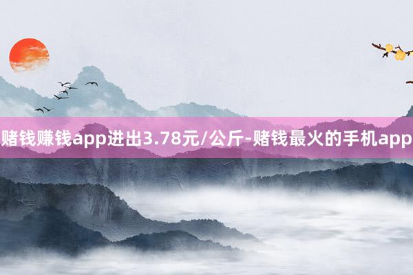 赌钱赚钱app进出3.78元/公斤-赌钱最火的手机app