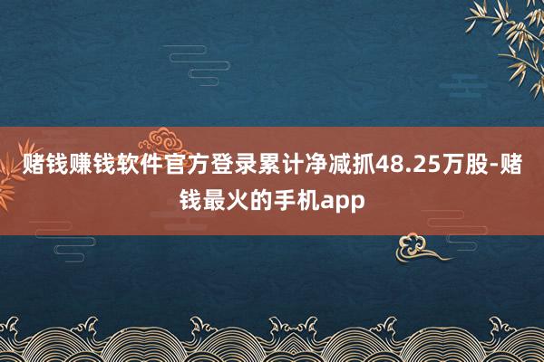 赌钱赚钱软件官方登录累计净减抓48.25万股-赌钱最火的手机app