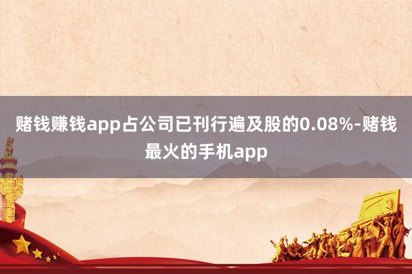 赌钱赚钱app占公司已刊行遍及股的0.08%-赌钱最火的手机app