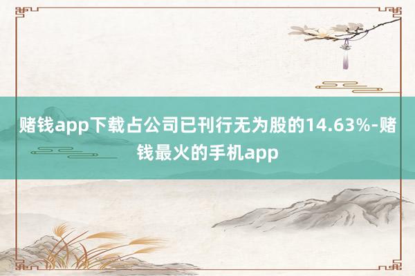 赌钱app下载占公司已刊行无为股的14.63%-赌钱最火的手机app