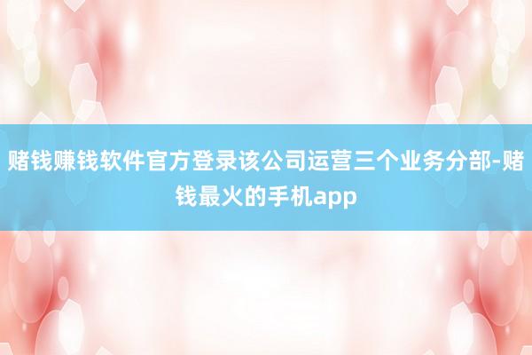 赌钱赚钱软件官方登录该公司运营三个业务分部-赌钱最火的手机app