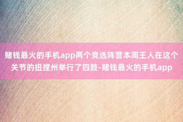 赌钱最火的手机app两个竞选阵营本周王人在这个关节的扭捏州举行了四肢-赌钱最火的手机app