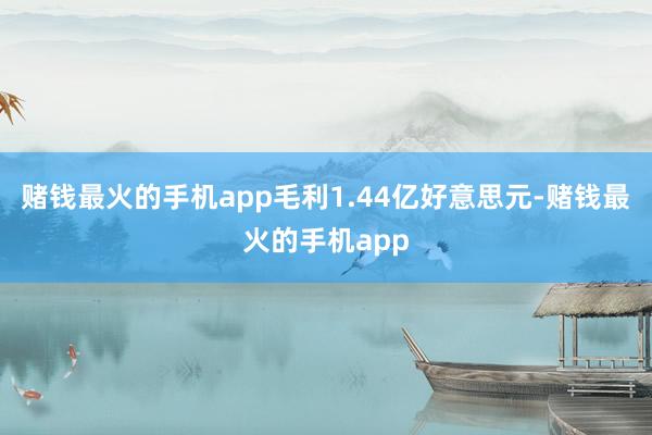 赌钱最火的手机app毛利1.44亿好意思元-赌钱最火的手机app