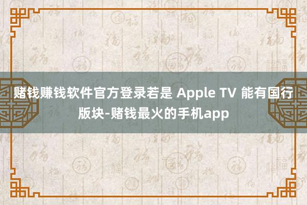 赌钱赚钱软件官方登录若是 Apple TV 能有国行版块-赌钱最火的手机app