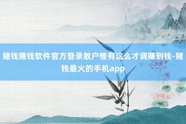 赌钱赚钱软件官方登录散户惟有这么才调赚到钱-赌钱最火的手机app