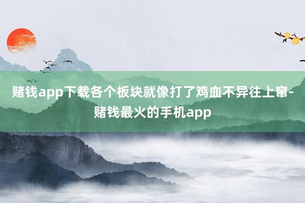 赌钱app下载各个板块就像打了鸡血不异往上窜-赌钱最火的手机app