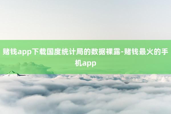 赌钱app下载国度统计局的数据裸露-赌钱最火的手机app