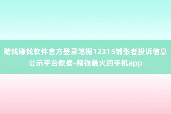 赌钱赚钱软件官方登录笔据12315铺张者投诉信息公示平台数据-赌钱最火的手机app