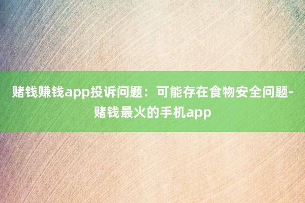 赌钱赚钱app投诉问题：可能存在食物安全问题-赌钱最火的手机app