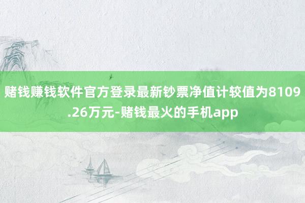 赌钱赚钱软件官方登录最新钞票净值计较值为8109.26万元-赌钱最火的手机app