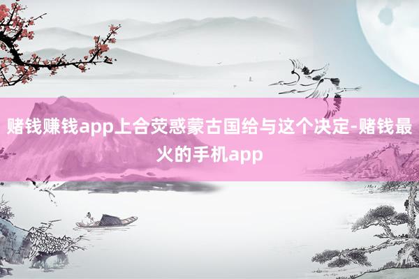 赌钱赚钱app上合荧惑蒙古国给与这个决定-赌钱最火的手机app