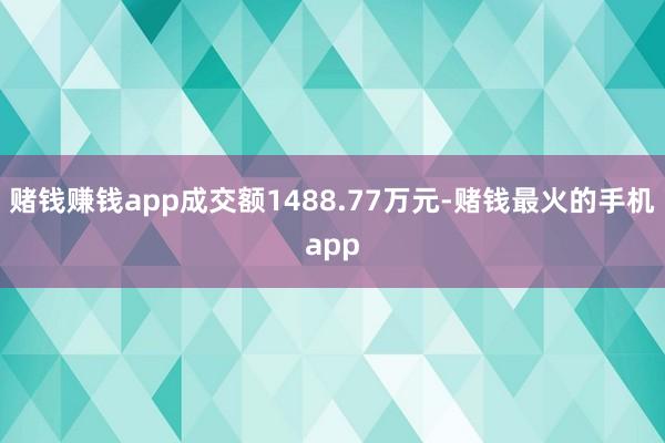 赌钱赚钱app成交额1488.77万元-赌钱最火的手机app