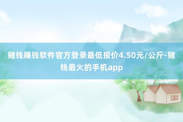 赌钱赚钱软件官方登录最低报价4.50元/公斤-赌钱最火的手机app