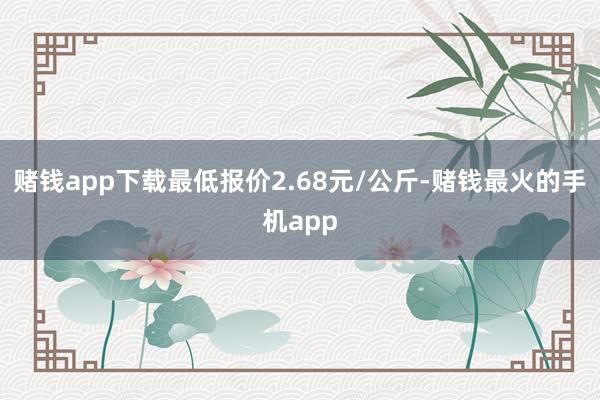 赌钱app下载最低报价2.68元/公斤-赌钱最火的手机app