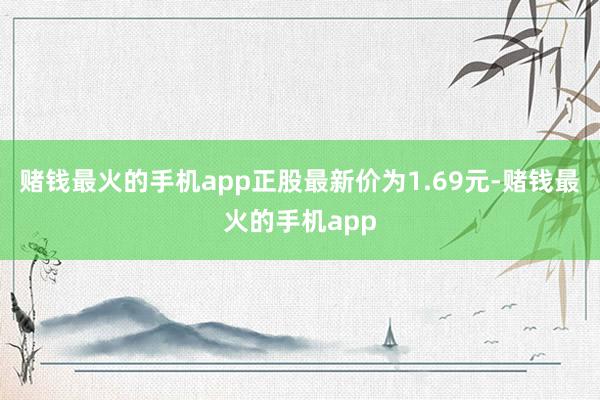 赌钱最火的手机app正股最新价为1.69元-赌钱最火的手机app