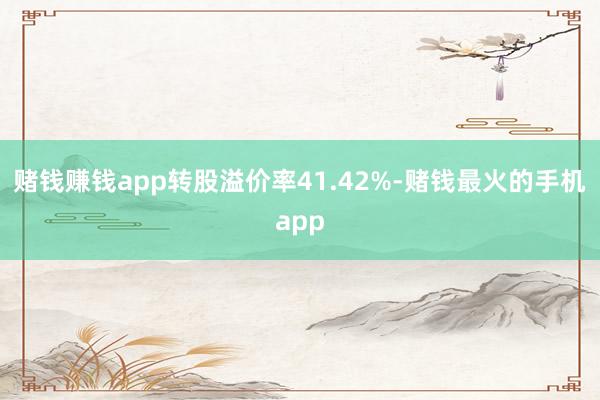 赌钱赚钱app转股溢价率41.42%-赌钱最火的手机app