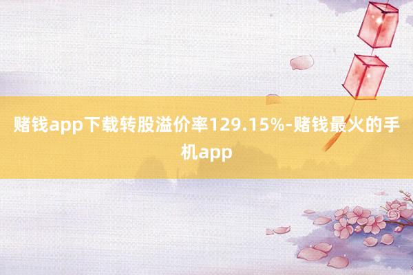 赌钱app下载转股溢价率129.15%-赌钱最火的手机app