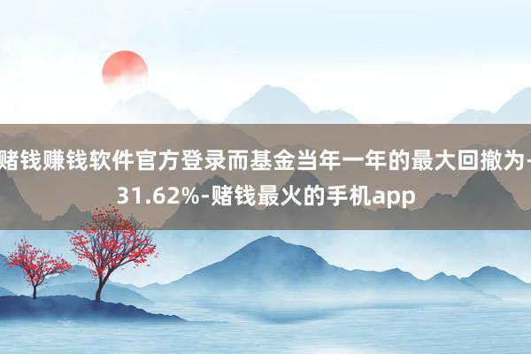 赌钱赚钱软件官方登录而基金当年一年的最大回撤为-31.62%-赌钱最火的手机app