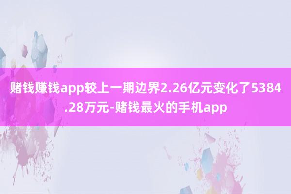 赌钱赚钱app较上一期边界2.26亿元变化了5384.28万元-赌钱最火的手机app