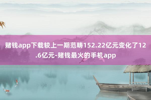 赌钱app下载较上一期范畴152.22亿元变化了12.6亿元-赌钱最火的手机app