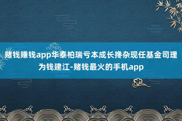 赌钱赚钱app华泰柏瑞亏本成长搀杂现任基金司理为钱建江-赌钱最火的手机app