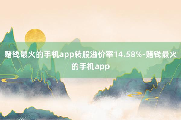 赌钱最火的手机app转股溢价率14.58%-赌钱最火的手机app